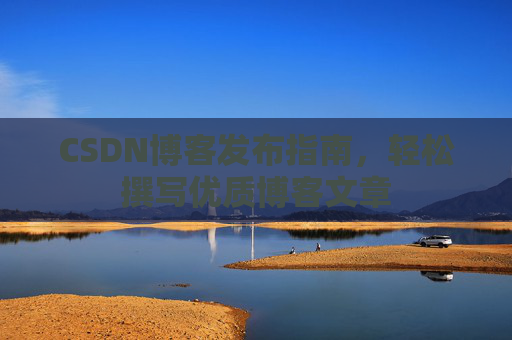 CSDN博客发布指南,轻松撰写优质博客文章